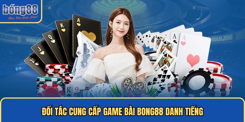 Đối tác cung cấp game bài Bong88 danh tiếng