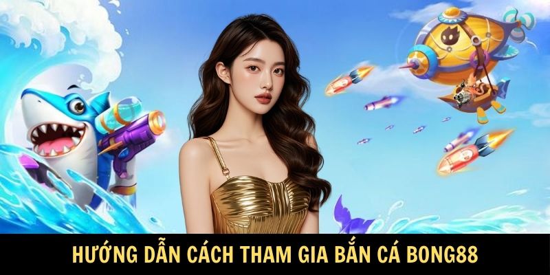 Hướng dẫn cách tham gia Bắn Cá Bong88